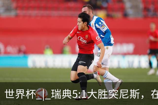 世界杯 | 瑞典5:1大胜突尼斯，在“死亡之组”占先机