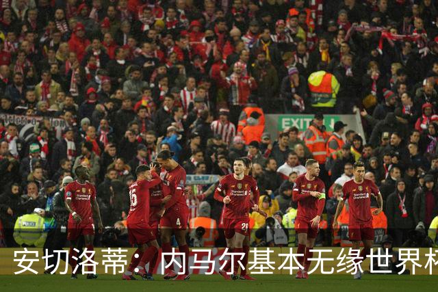 安切洛蒂：内马尔基本无缘世界杯首战 右小腿仍旧有肿胀
